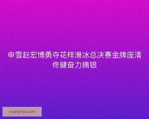 申雪赵宏博勇夺花样滑冰总决赛金牌庞清佟健奋力摘银
