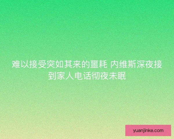 难以接受突如其来的噩耗 内维斯深夜接到家人电话彻夜未眠 难以接受突如其来的噩耗 内维斯深夜接到家人电话彻夜未眠