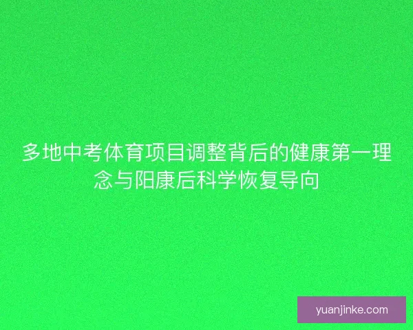 多地中考体育项目调整背后的健康第一理念与阳康后科学恢复导向 多地中考体育项目调整背后的健康第一理念与阳康后科学恢复导向