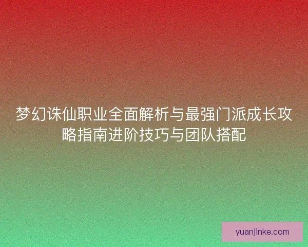 梦幻诛仙职业全面解析与最强门派成长攻略指南进阶技巧与团队搭配