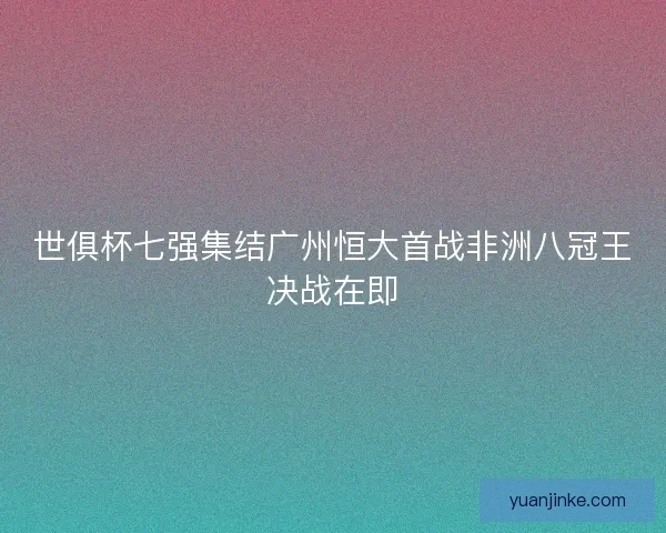世俱杯七强集结广州恒大首战非洲八冠王决战在即