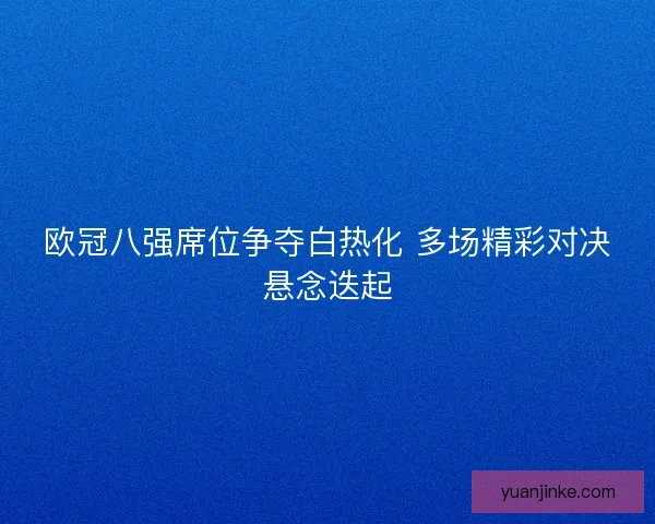 欧冠八强席位争夺白热化 多场精彩对决悬念迭起