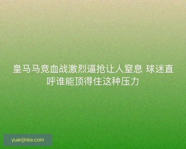 皇马马竞血战激烈逼抢让人窒息 球迷直呼谁能顶得住这种压力