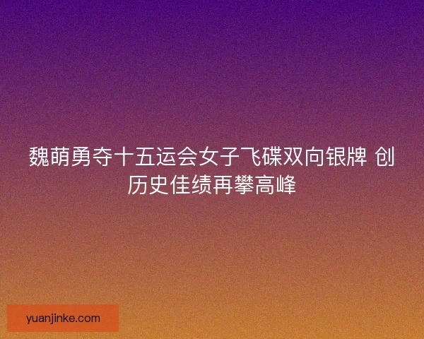 魏萌勇夺十五运会女子飞碟双向银牌 创历史佳绩再攀高峰 魏萌勇夺十五运会女子飞碟双向银牌 创历史佳绩再攀高峰