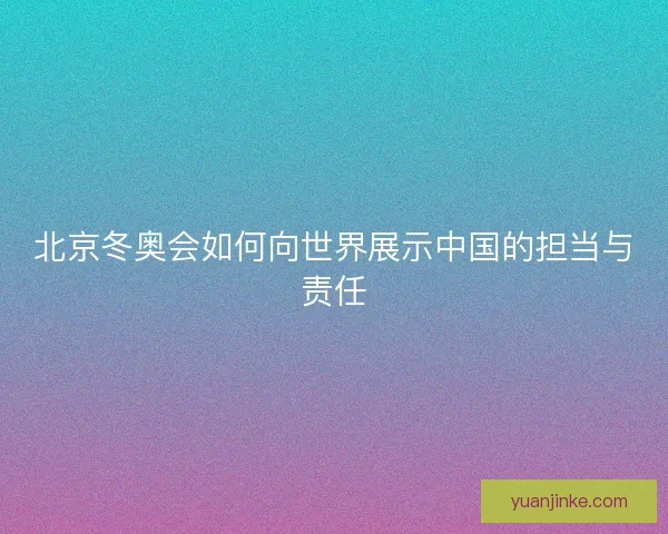 北京冬奥会如何向世界展示中国的担当与责任