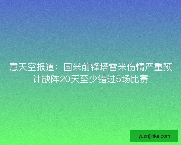 意天空报道:国米前锋塔雷米伤情严重预计缺阵20天至少错过5场比赛 意天空报道:国米前锋塔雷米伤情严重预计缺阵20天至少错过5场比赛
