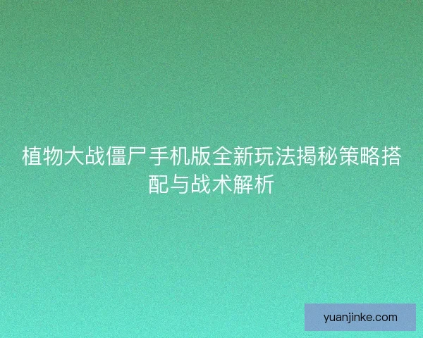 植物大战僵尸手机版全新玩法揭秘策略搭配与战术解析