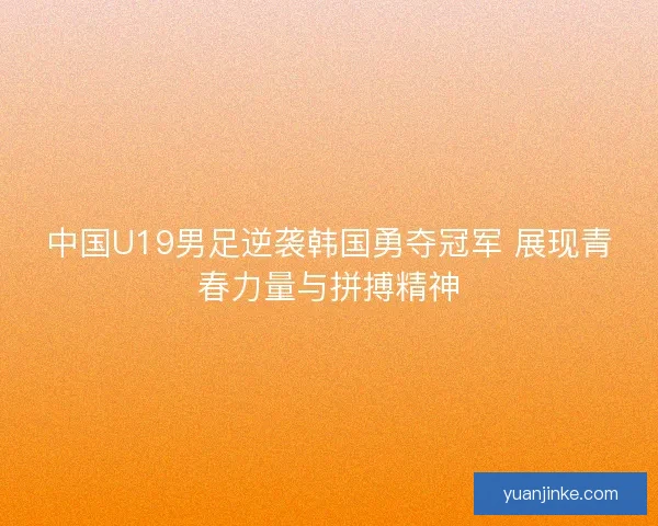 中国U19男足逆袭韩国勇夺冠军 展现青春力量与拼搏精神