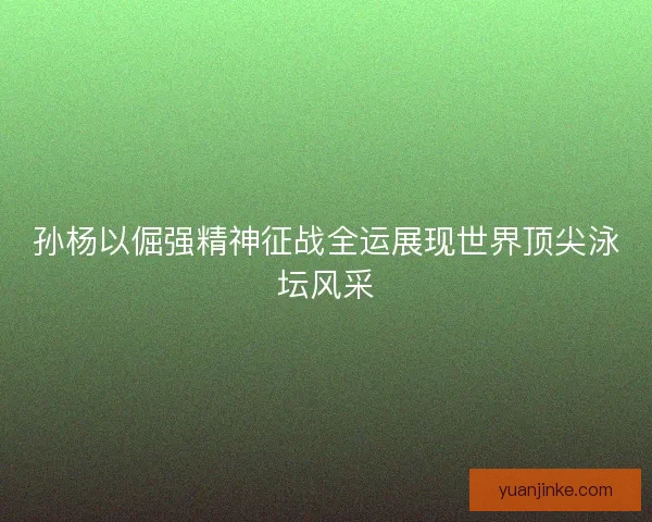 孙杨以倔强精神征战全运展现世界顶尖泳坛风采