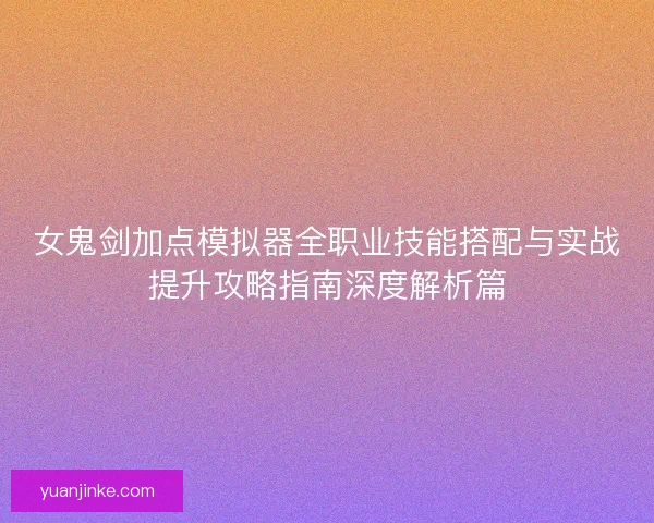 女鬼剑加点模拟器全职业技能搭配与实战提升攻略指南深度解析篇